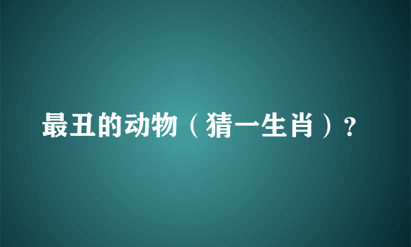 最丑的动物（猜一生肖）？