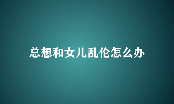 总想和女儿乱伦怎么办