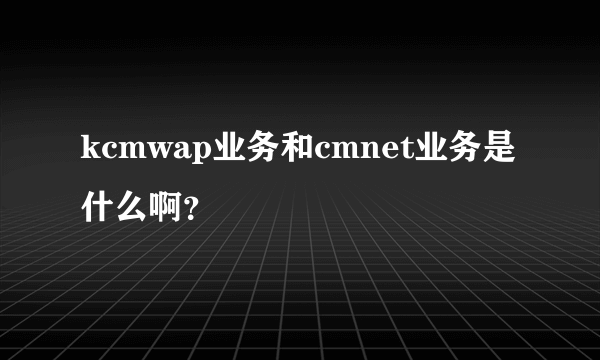 kcmwap业务和cmnet业务是什么啊？