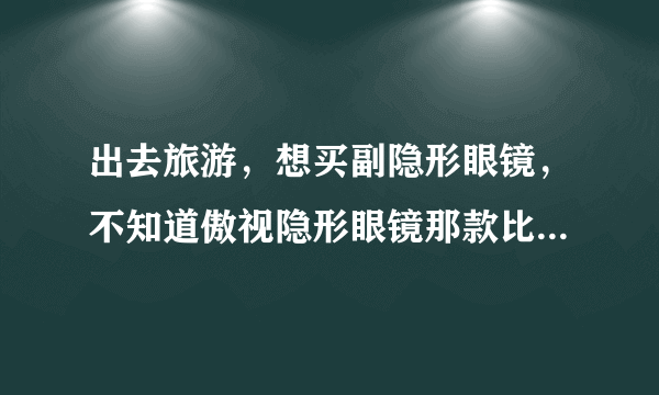 出去旅游，想买副隐形眼镜，不知道傲视隐形眼镜那款比较适合出游？