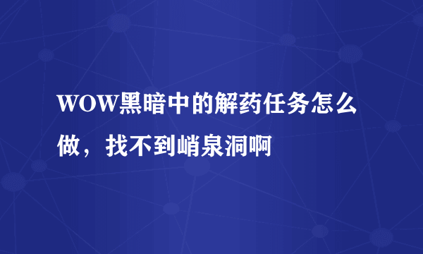 WOW黑暗中的解药任务怎么做，找不到峭泉洞啊