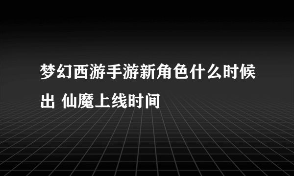 梦幻西游手游新角色什么时候出 仙魔上线时间