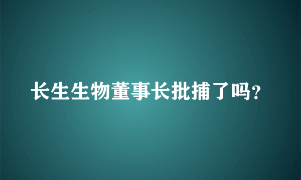 长生生物董事长批捕了吗？