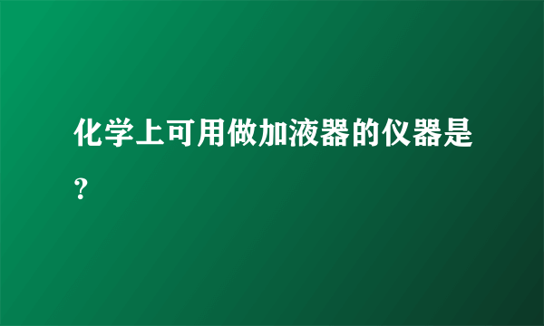 化学上可用做加液器的仪器是？