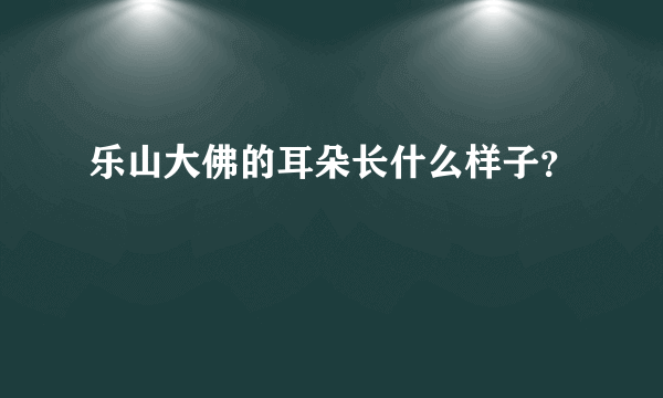 乐山大佛的耳朵长什么样子？