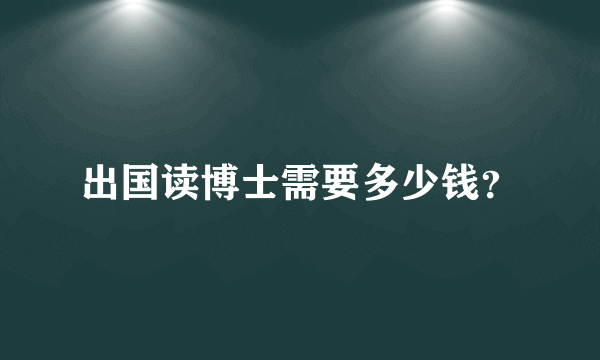 出国读博士需要多少钱？