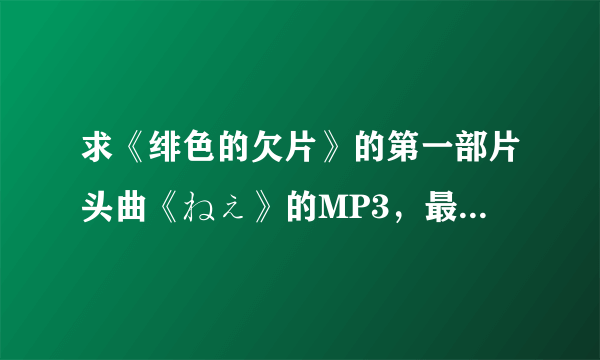 求《绯色的欠片》的第一部片头曲《ねぇ》的MP3，最好顺带日语歌词。