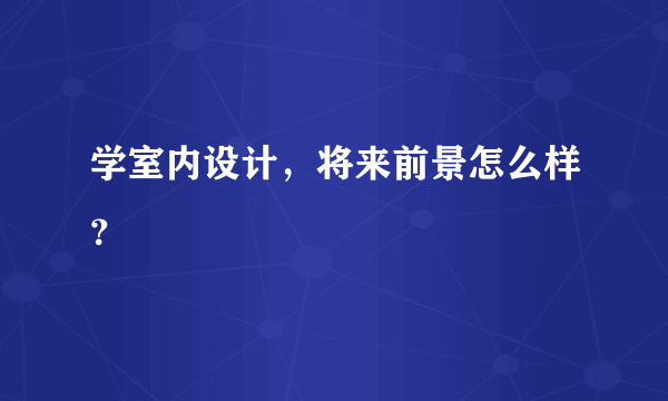 学室内设计，将来前景怎么样？