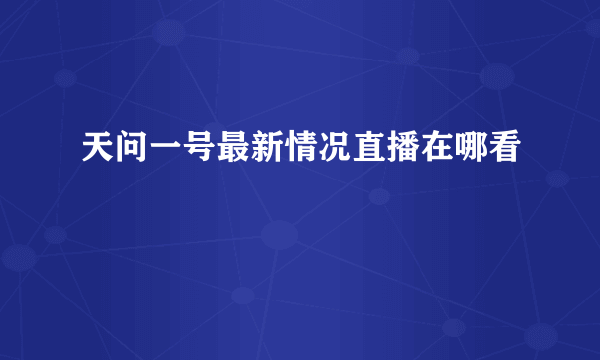 天问一号最新情况直播在哪看