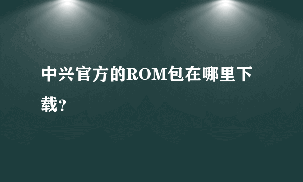 中兴官方的ROM包在哪里下载？