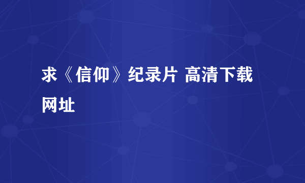 求《信仰》纪录片 高清下载网址