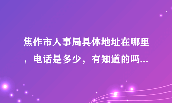 焦作市人事局具体地址在哪里，电话是多少，有知道的吗？谢谢！