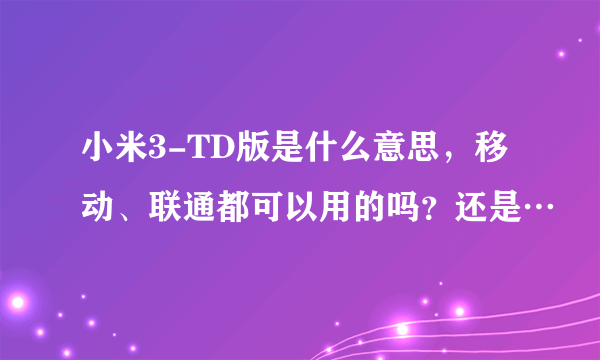 小米3-TD版是什么意思，移动、联通都可以用的吗？还是…