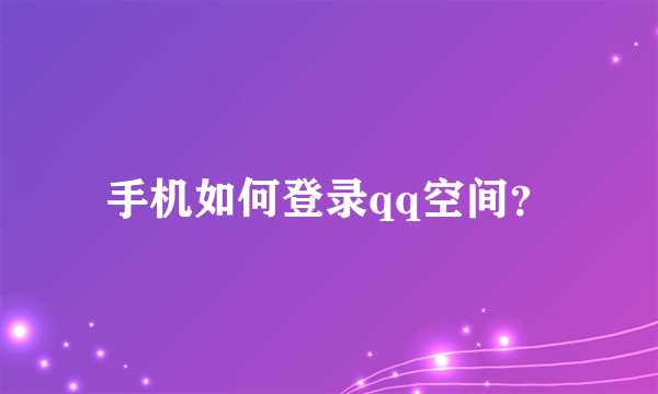 手机如何登录qq空间？