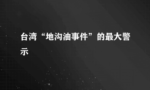 台湾“地沟油事件”的最大警示