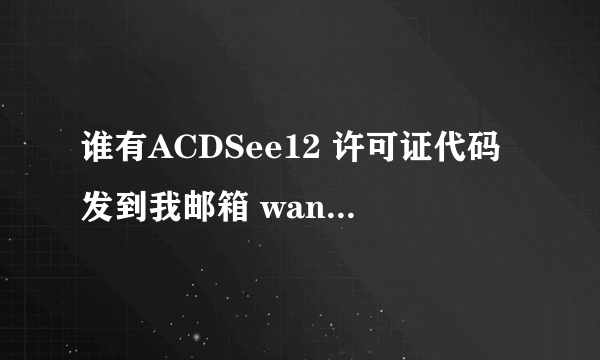 谁有ACDSee12 许可证代码发到我邮箱 wangliqunchina@126.com高分悬赏！谢谢！