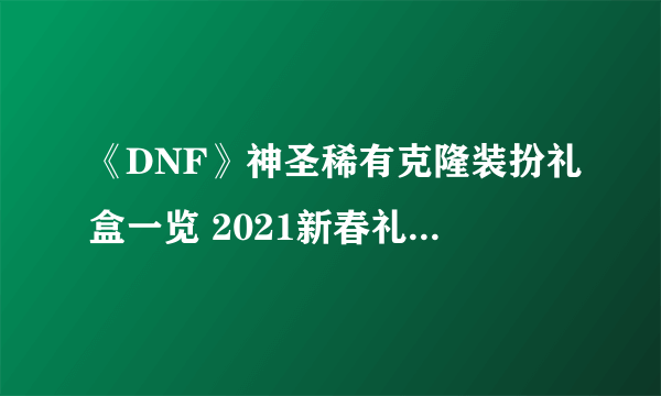 《DNF》神圣稀有克隆装扮礼盒一览 2021新春礼包怎么样