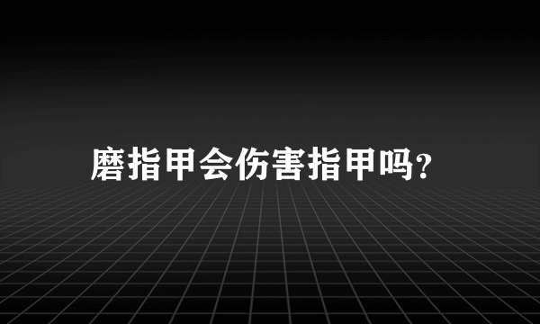 磨指甲会伤害指甲吗？