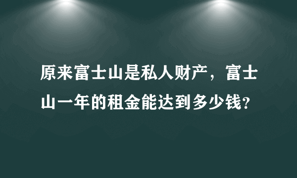 原来富士山是私人财产，富士山一年的租金能达到多少钱？