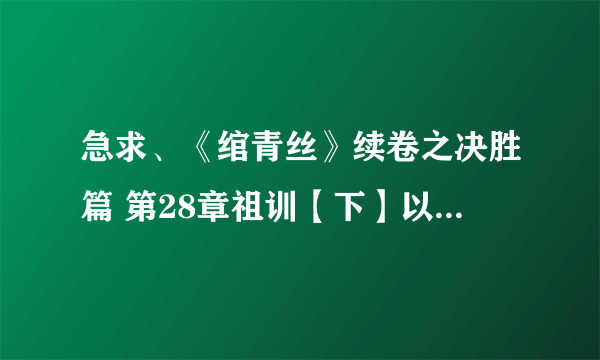 急求、《绾青丝》续卷之决胜篇 第28章祖训【下】以后的部分。谢谢、邮箱：1019277418@qq.com