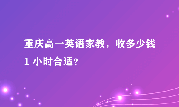 重庆高一英语家教，收多少钱1 小时合适？