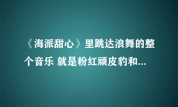 《海派甜心》里跳达浪舞的整个音乐 就是粉红顽皮豹和爱疯头连一起的那个音乐