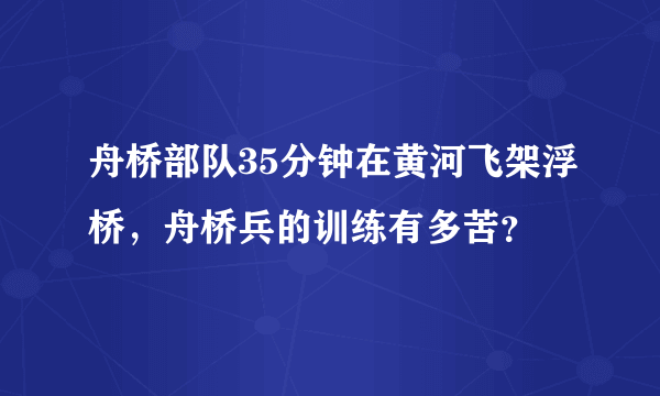 舟桥部队35分钟在黄河飞架浮桥，舟桥兵的训练有多苦？