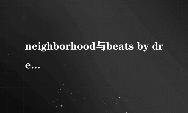 neighborhood与beats by dre联名耳机多少钱？