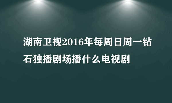 湖南卫视2016年每周日周一钻石独播剧场播什么电视剧