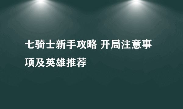 七骑士新手攻略 开局注意事项及英雄推荐