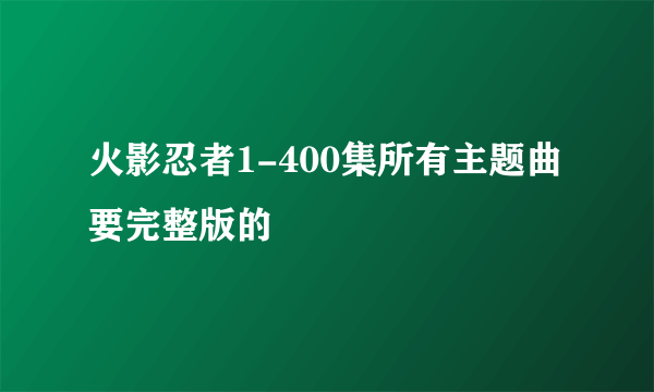 火影忍者1-400集所有主题曲要完整版的