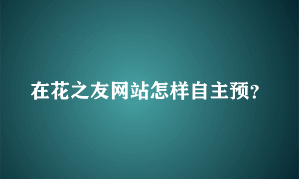 在花之友网站怎样自主预？