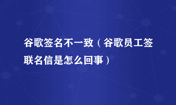 谷歌签名不一致（谷歌员工签联名信是怎么回事）