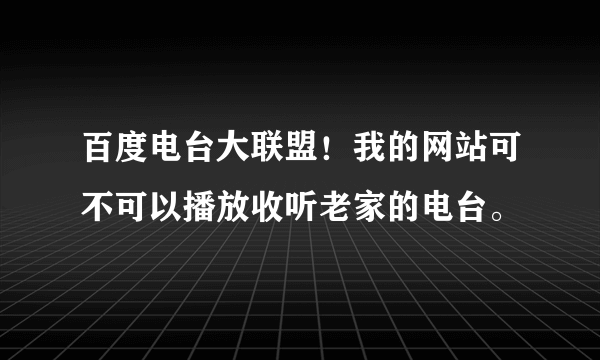 百度电台大联盟！我的网站可不可以播放收听老家的电台。