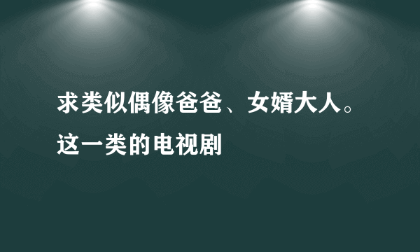 求类似偶像爸爸、女婿大人。这一类的电视剧