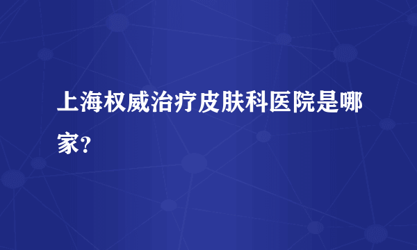 上海权威治疗皮肤科医院是哪家？