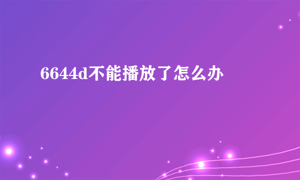 6644d不能播放了怎么办