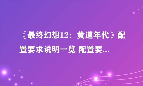 《最终幻想12：黄道年代》配置要求说明一览 配置要求高吗？