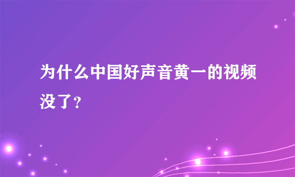 为什么中国好声音黄一的视频没了？