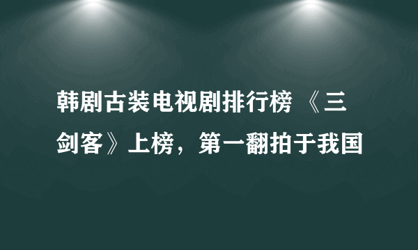 韩剧古装电视剧排行榜 《三剑客》上榜，第一翻拍于我国