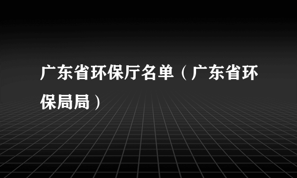 广东省环保厅名单（广东省环保局局）