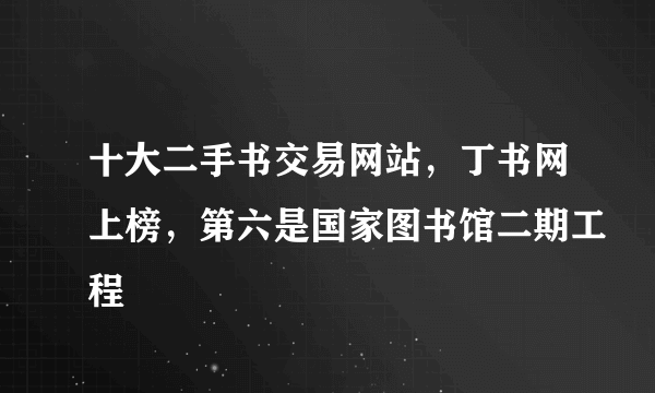 十大二手书交易网站，丁书网上榜，第六是国家图书馆二期工程