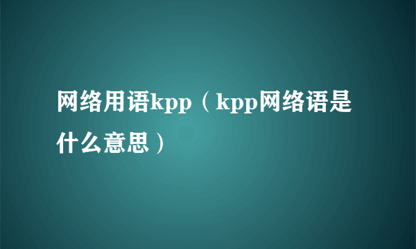 网络用语kpp（kpp网络语是什么意思）