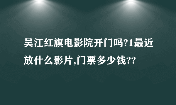 吴江红旗电影院开门吗?1最近放什么影片,门票多少钱??