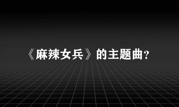 《麻辣女兵》的主题曲？