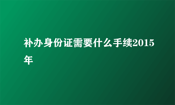 补办身份证需要什么手续2015年