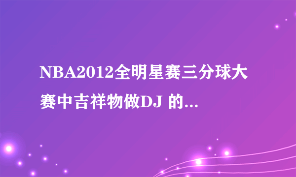 NBA2012全明星赛三分球大赛中吉祥物做DJ 的那几首歌的名字？