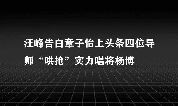 汪峰告白章子怡上头条四位导师“哄抢”实力唱将杨博