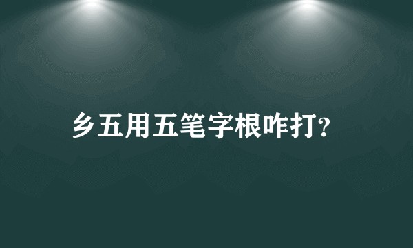 乡五用五笔字根咋打？