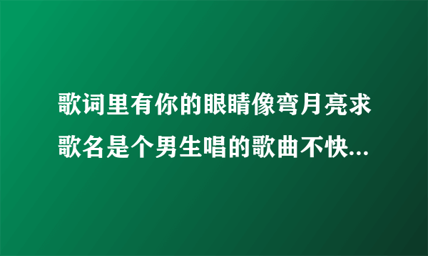 歌词里有你的眼睛像弯月亮求歌名是个男生唱的歌曲不快，音调很厚重